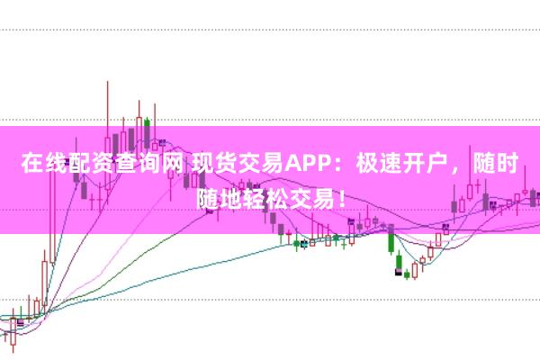 在线配资查询网 现货交易APP：极速开户，随时随地轻松交易！