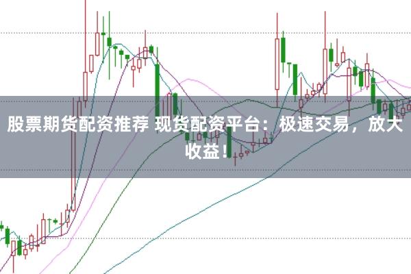 股票期货配资推荐 现货配资平台：极速交易，放大收益！