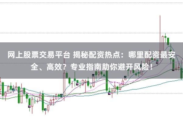 网上股票交易平台 揭秘配资热点：哪里配资最安全、高效？专业指南助你避开风险！