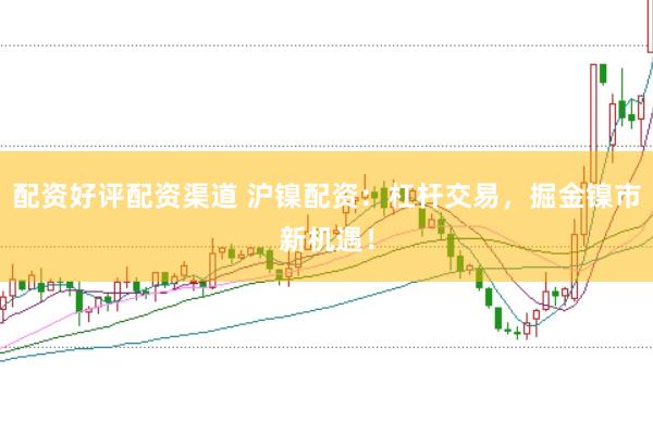 配资好评配资渠道 沪镍配资：杠杆交易，掘金镍市新机遇！