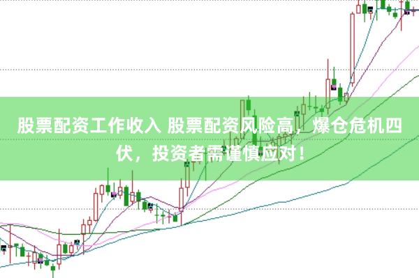 股票配资工作收入 股票配资风险高，爆仓危机四伏，投资者需谨慎应对！