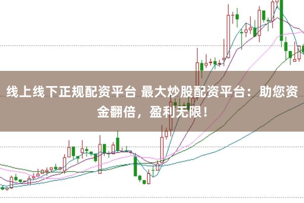 线上线下正规配资平台 最大炒股配资平台：助您资金翻倍，盈利无限！