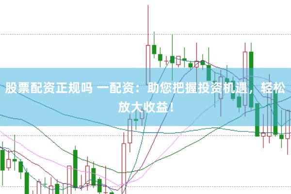股票配资正规吗 一配资：助您把握投资机遇，轻松放大收益！