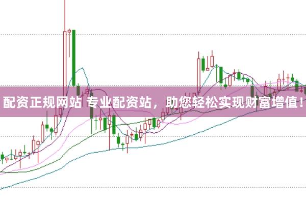 配资正规网站 专业配资站，助您轻松实现财富增值！