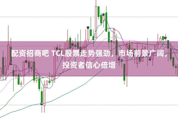 配资招商吧 TCL股票走势强劲，市场前景广阔，投资者信心倍增