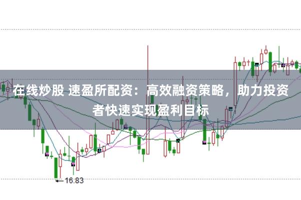 在线炒股 速盈所配资：高效融资策略，助力投资者快速实现盈利目标