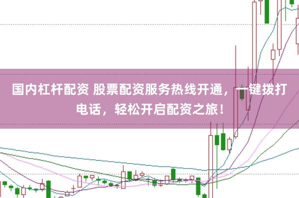 国内杠杆配资 股票配资服务热线开通，一键拨打电话，轻松开启配资之旅！
