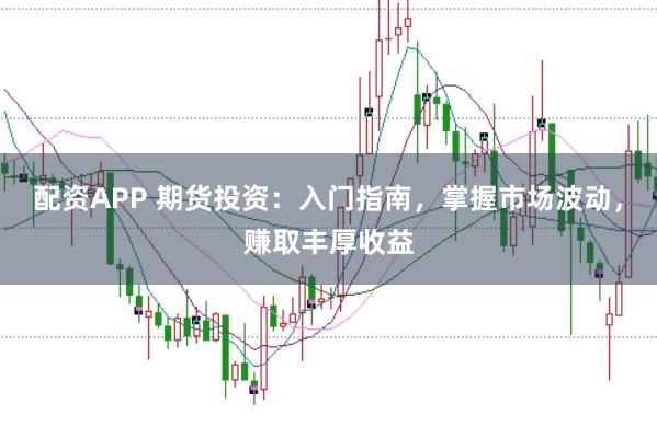 配资APP 期货投资：入门指南，掌握市场波动，赚取丰厚收益