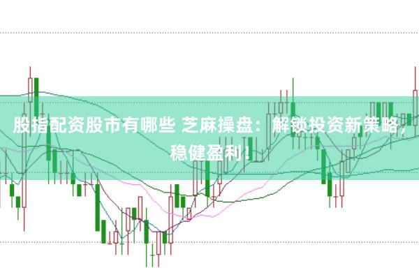 股指配资股市有哪些 芝麻操盘：解锁投资新策略，稳健盈利！
