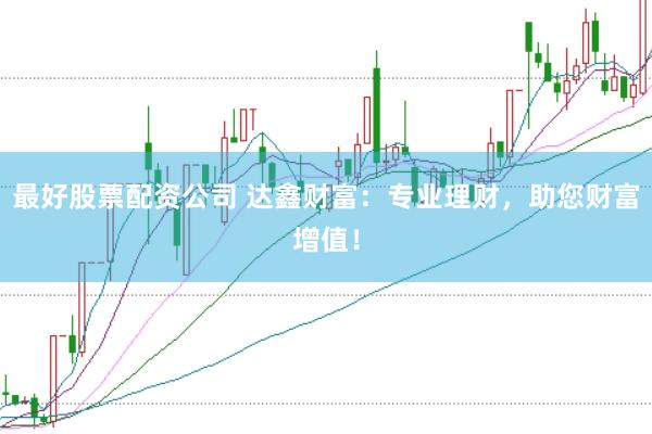 最好股票配资公司 达鑫财富：专业理财，助您财富增值！