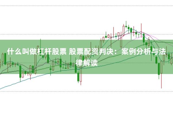 什么叫做杠杆股票 股票配资判决：案例分析与法律解读