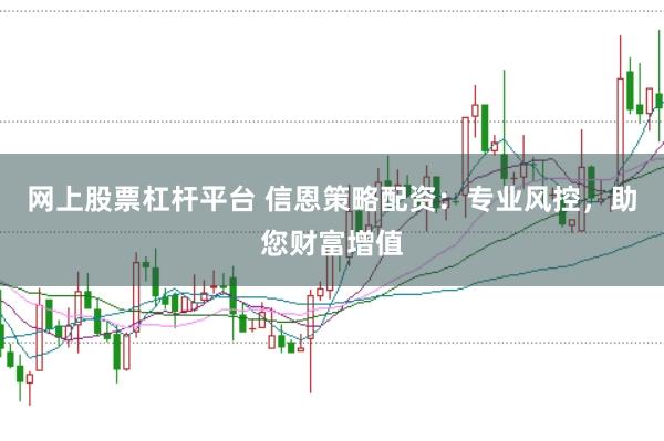 网上股票杠杆平台 信恩策略配资：专业风控，助您财富增值