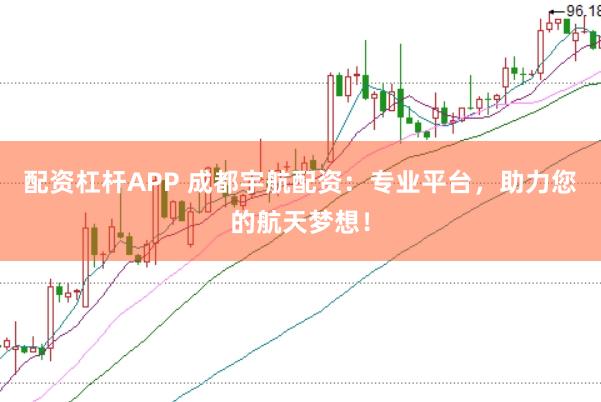 配资杠杆APP 成都宇航配资：专业平台，助力您的航天梦想！