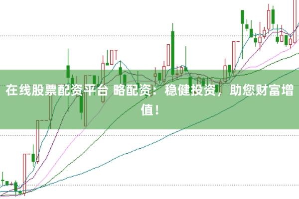 在线股票配资平台 略配资：稳健投资，助您财富增值！