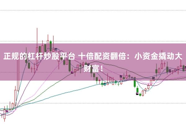 正规的杠杆炒股平台 十倍配资翻倍：小资金撬动大财富！