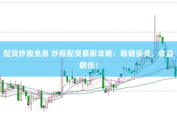 配资炒股免息 炒股配资最新攻略：稳健投资，收益翻倍！