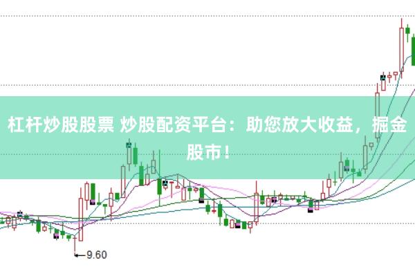 杠杆炒股股票 炒股配资平台：助您放大收益，掘金股市！