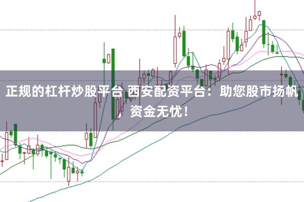 正规的杠杆炒股平台 西安配资平台：助您股市扬帆，资金无忧！
