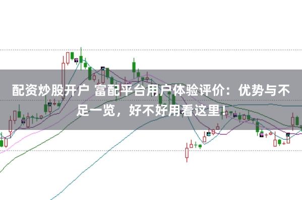 配资炒股开户 富配平台用户体验评价：优势与不足一览，好不好用看这里！