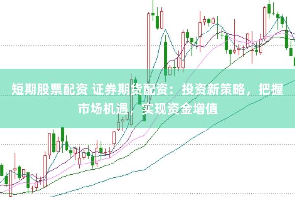 短期股票配资 证券期货配资：投资新策略，把握市场机遇，实现资金增值