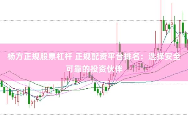 杨方正规股票杠杆 正规配资平台排名：选择安全可靠的投资伙伴