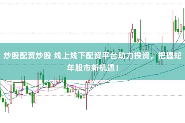 炒股配资炒股 线上线下配资平台助力投资，把握蛇年股市新机遇！