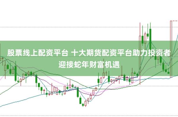 股票线上配资平台 十大期货配资平台助力投资者迎接蛇年财富机遇