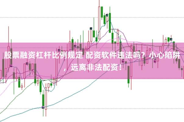 股票融资杠杆比例规定 配资软件违法吗？小心陷阱，远离非法配资！