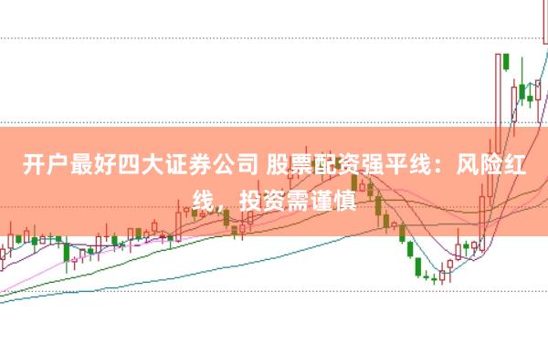 开户最好四大证券公司 股票配资强平线：风险红线，投资需谨慎