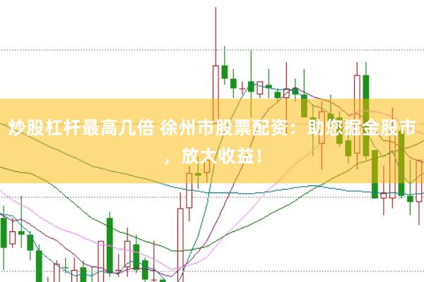 炒股杠杆最高几倍 徐州市股票配资：助您掘金股市，放大收益！