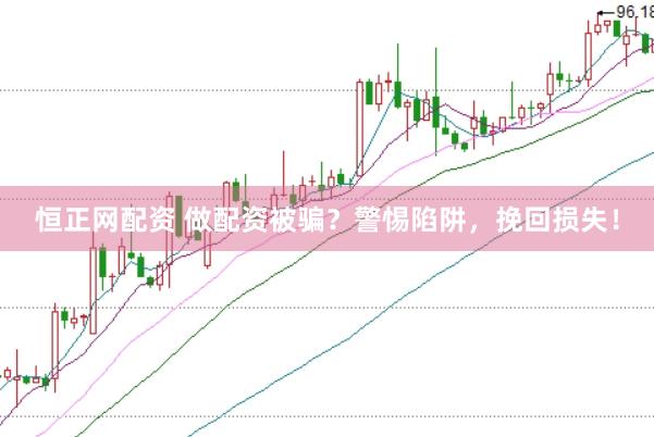 恒正网配资 做配资被骗？警惕陷阱，挽回损失！