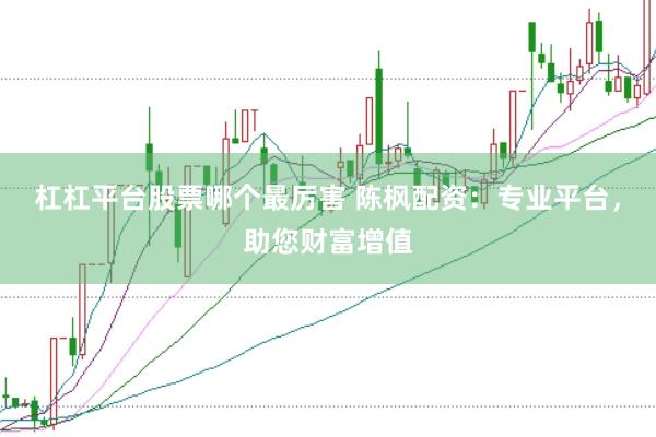 杠杠平台股票哪个最厉害 陈枫配资：专业平台，助您财富增值