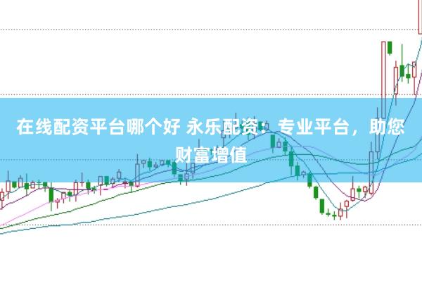 在线配资平台哪个好 永乐配资：专业平台，助您财富增值