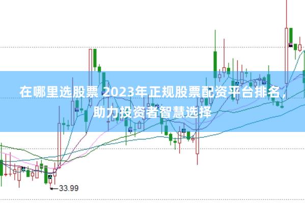在哪里选股票 2023年正规股票配资平台排名，助力投资者智慧选择