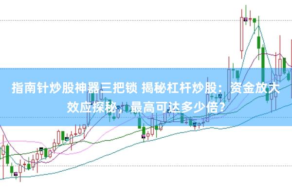 指南针炒股神器三把锁 揭秘杠杆炒股：资金放大效应探秘，最高可达多少倍？