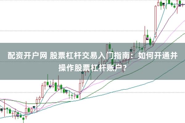 配资开户网 股票杠杆交易入门指南：如何开通并操作股票杠杆账户？