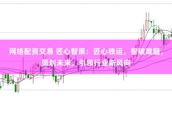 网络配资交易 匠心智策：匠心独运，智破难题，策划未来，引领行业新风向