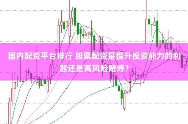 国内配资平台排行 股票配资是提升投资能力的利器还是高风险赌博？