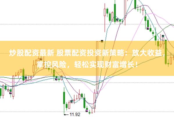 炒股配资最新 股票配资投资新策略：放大收益，掌控风险，轻松实现财富增长！