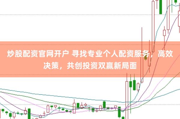 炒股配资官网开户 寻找专业个人配资服务，高效决策，共创投资双赢新局面