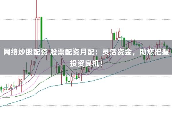 网络炒股配资 股票配资月配：灵活资金，助您把握投资良机！