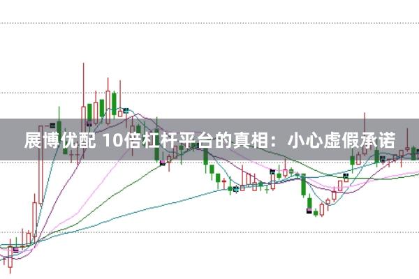 展博优配 10倍杠杆平台的真相：小心虚假承诺