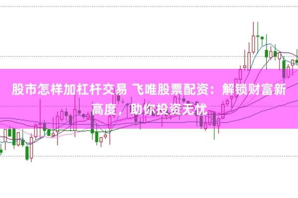 股市怎样加杠杆交易 飞唯股票配资：解锁财富新高度，助你投资无忧