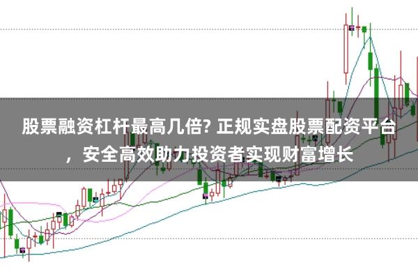 股票融资杠杆最高几倍? 正规实盘股票配资平台，安全高效助力投资者实现财富增长