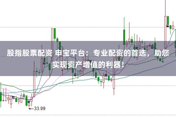 股指股票配资 申宝平台：专业配资的首选，助您实现资产增值的利器！