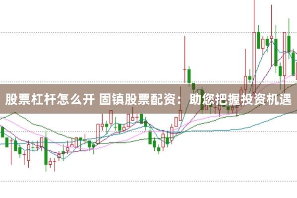 股票杠杆怎么开 固镇股票配资：助您把握投资机遇