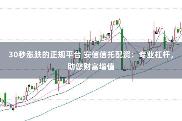 30秒涨跌的正规平台 安信信托配资：专业杠杆，助您财富增值