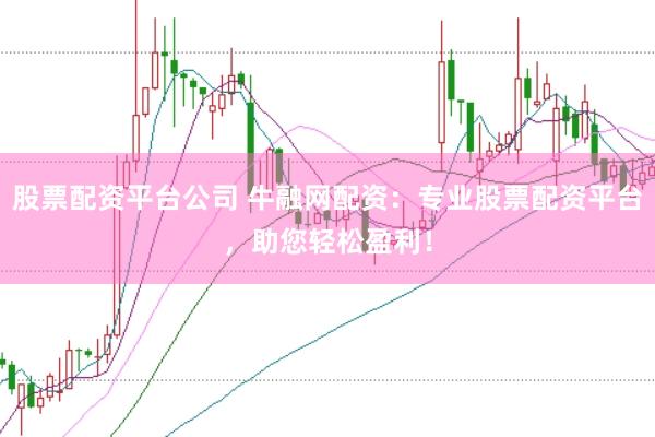股票配资平台公司 牛融网配资：专业股票配资平台，助您轻松盈利！