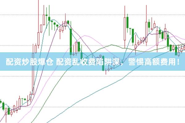 配资炒股爆仓 配资乱收费陷阱深，警惕高额费用！