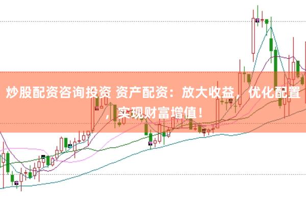 炒股配资咨询投资 资产配资：放大收益，优化配置，实现财富增值！
